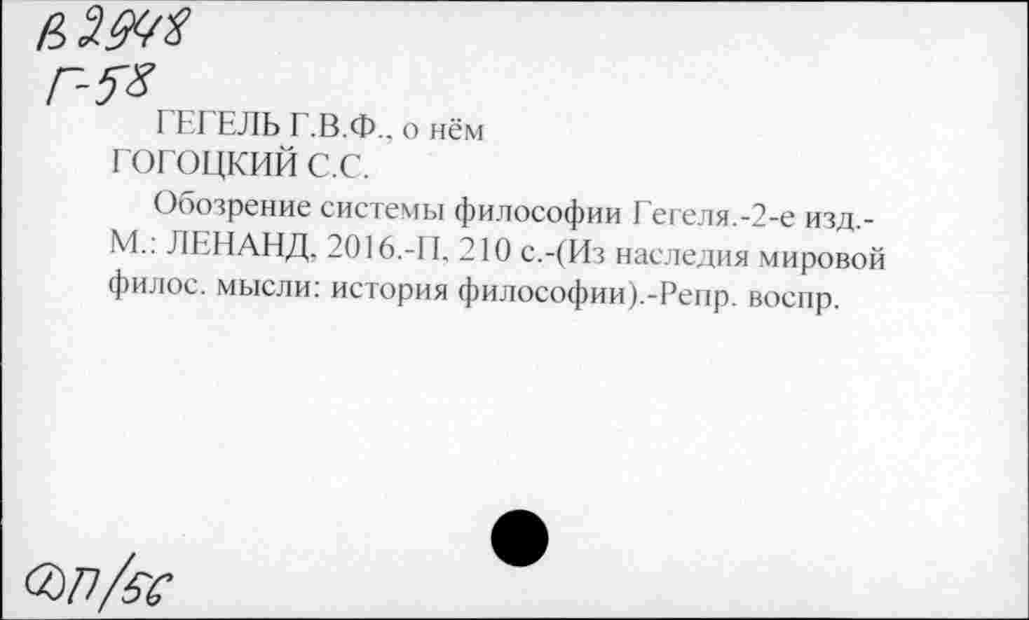 ﻿И 2.Ш
Г-^8
ГЕГЕЛЬ I .В.Ф.. о нём
гогоцкий с.с.
Обозрение системы философии Гегеля.-2-е изд,-М.. ЛЕНАНД, 2016.-11. 210 с.-(Из наследия мировой филос. мысли: история философии).-Репр. воспр.
